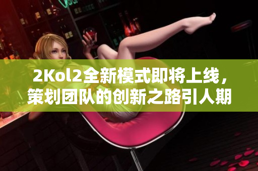 2Kol2全新模式即将上线，策划团队的创新之路引人期待
