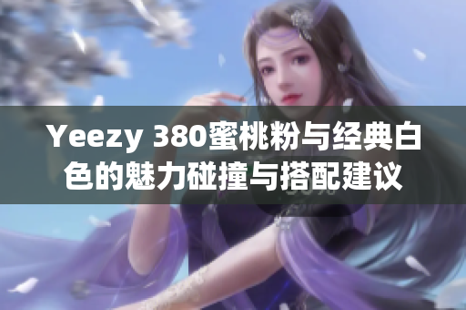 Yeezy 380蜜桃粉与经典白色的魅力碰撞与搭配建议