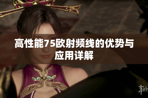 高性能75欧射频线的优势与应用详解