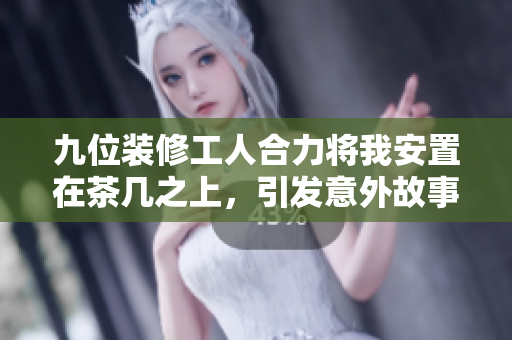 九位装修工人合力将我安置在茶几之上，引发意外故事