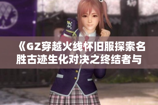《GZ穿越火线怀旧服探索名胜古迹生化对决之终结者与异形传奇》