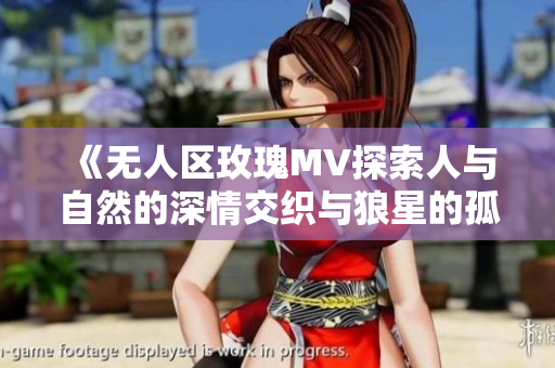 《无人区玫瑰MV探索人与自然的深情交织与狼星的孤独呼唤》