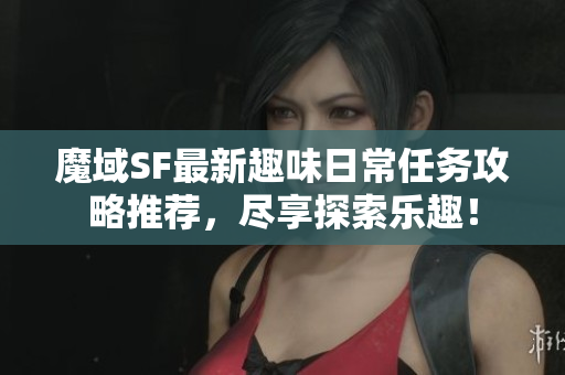 魔域SF最新趣味日常任务攻略推荐，尽享探索乐趣！