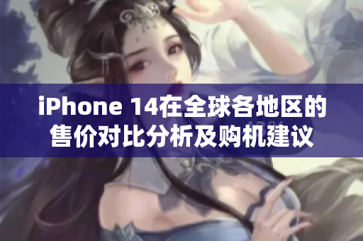 iPhone 14在全球各地区的售价对比分析及购机建议