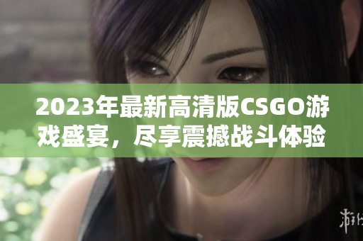 2023年最新高清版CSGO游戏盛宴，尽享震撼战斗体验！