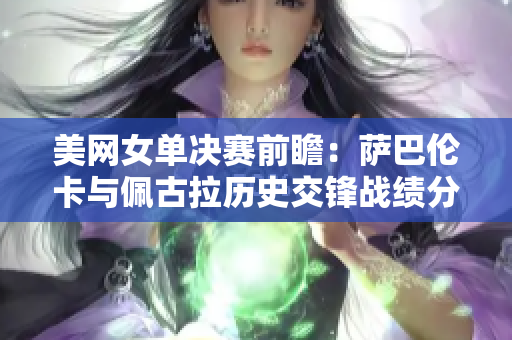 美网女单决赛前瞻：萨巴伦卡与佩古拉历史交锋战绩分析