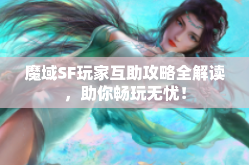 魔域SF玩家互助攻略全解读，助你畅玩无忧！