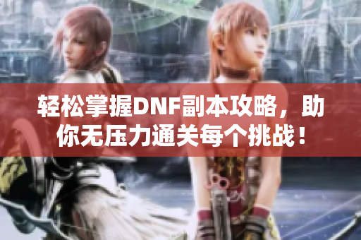 轻松掌握DNF副本攻略，助你无压力通关每个挑战！