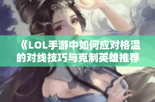 《LOL手游中如何应对格温的对线技巧与克制英雄推荐》