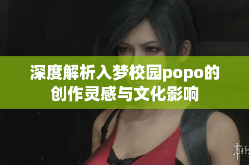 深度解析入梦校园popo的创作灵感与文化影响