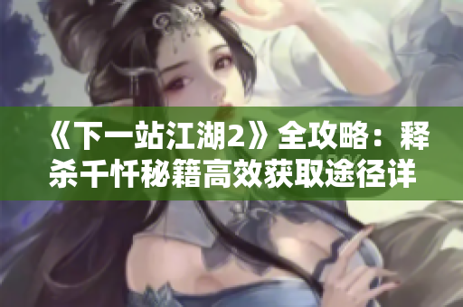 《下一站江湖2》全攻略：释杀千忏秘籍高效获取途径详解！