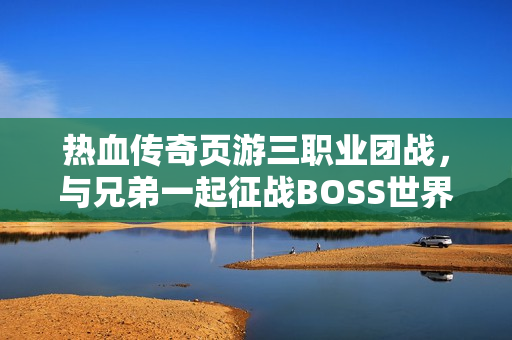 热血传奇页游三职业团战，与兄弟一起征战BOSS世界