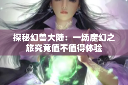 探秘幻兽大陆：一场魔幻之旅究竟值不值得体验