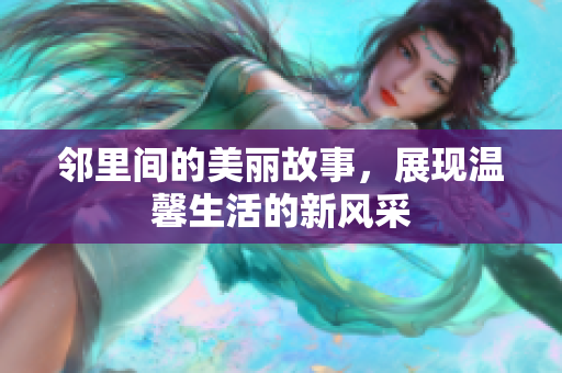 邻里间的美丽故事，展现温馨生活的新风采