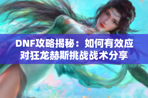 DNF攻略揭秘：如何有效应对狂龙赫斯挑战战术分享