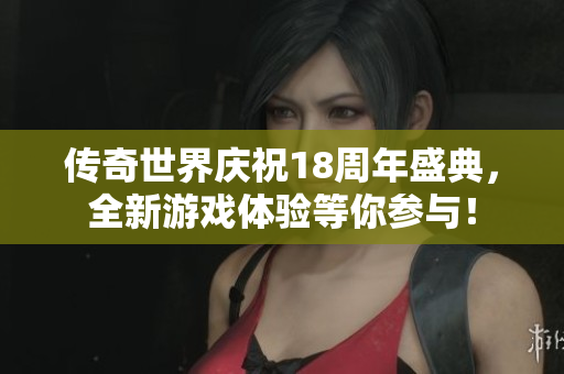 传奇世界庆祝18周年盛典，全新游戏体验等你参与！