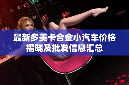 最新多美卡合金小汽车价格揭晓及批发信息汇总