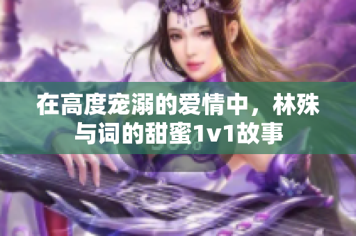 在高度宠溺的爱情中，林殊与词的甜蜜1v1故事