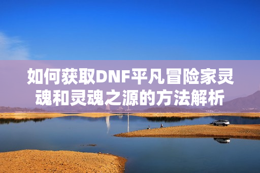 如何获取DNF平凡冒险家灵魂和灵魂之源的方法解析