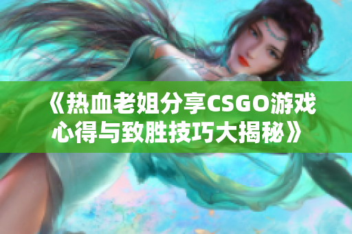 《热血老姐分享CSGO游戏心得与致胜技巧大揭秘》