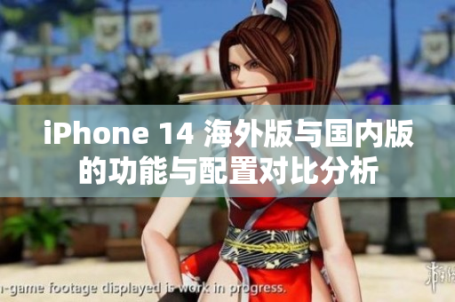 iPhone 14 海外版与国内版的功能与配置对比分析