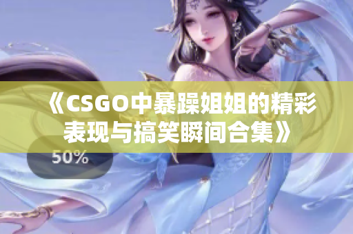 《CSGO中暴躁姐姐的精彩表现与搞笑瞬间合集》