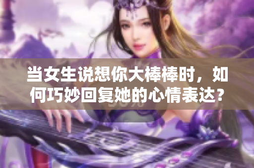 当女生说想你大棒棒时，如何巧妙回复她的心情表达？