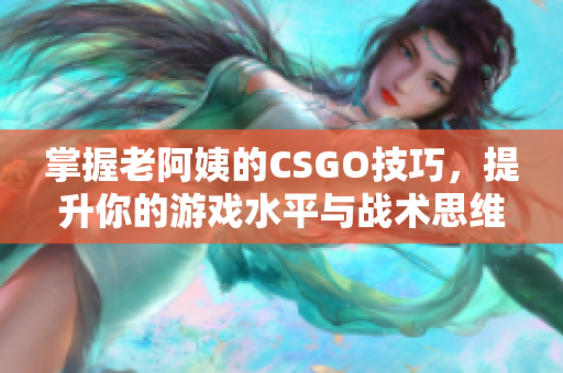 掌握老阿姨的CSGO技巧，提升你的游戏水平与战术思维