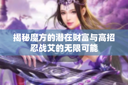 揭秘魔方的潜在财富与高招忍战艾的无限可能