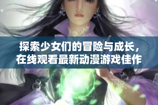 探索少女们的冒险与成长，在线观看最新动漫游戏佳作