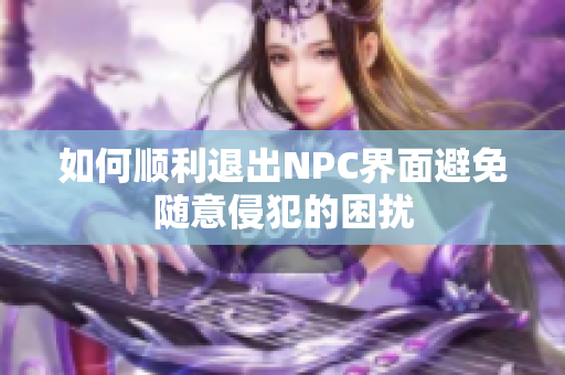 如何顺利退出NPC界面避免随意侵犯的困扰