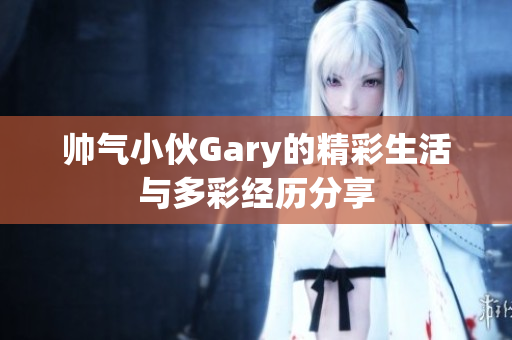 帅气小伙Gary的精彩生活与多彩经历分享