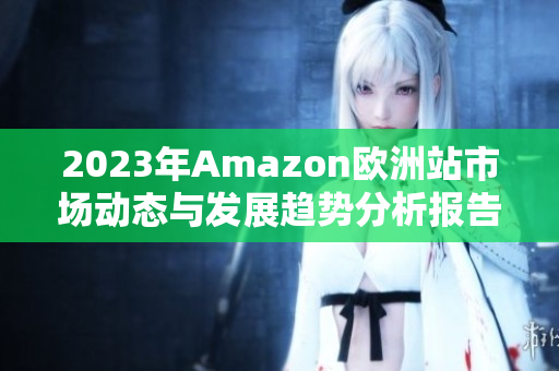2023年Amazon欧洲站市场动态与发展趋势分析报告