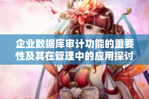 企业数据库审计功能的重要性及其在管理中的应用探讨