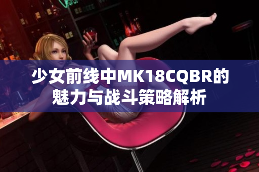 少女前线中MK18CQBR的魅力与战斗策略解析