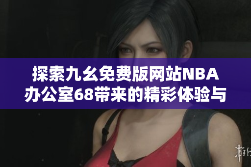 探索九幺免费版网站NBA办公室68带来的精彩体验与服务