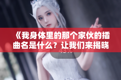 《我身体里的那个家伙的插曲名是什么？让我们来揭晓！》