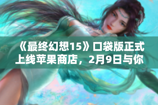 《最终幻想15》口袋版正式上线苹果商店，2月9日与你畅游奇幻世界