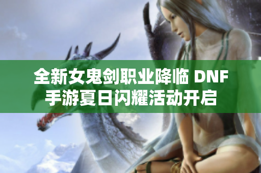 全新女鬼剑职业降临 DNF手游夏日闪耀活动开启