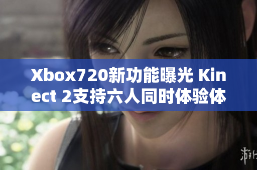 Xbox720新功能曝光 Kinect 2支持六人同时体验体感游戏