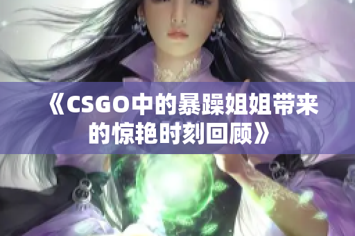 《CSGO中的暴躁姐姐带来的惊艳时刻回顾》
