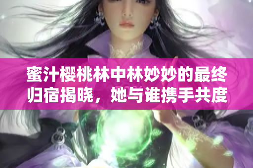 蜜汁樱桃林中林妙妙的最终归宿揭晓，她与谁携手共度未来