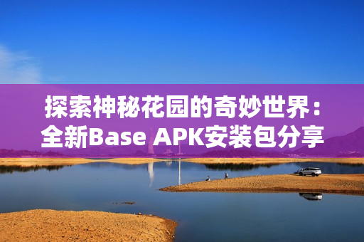 探索神秘花园的奇妙世界：全新Base APK安装包分享