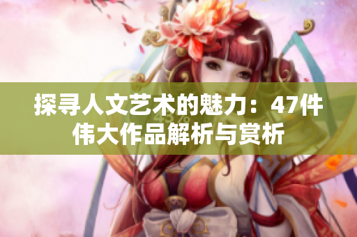 探寻人文艺术的魅力：47件伟大作品解析与赏析
