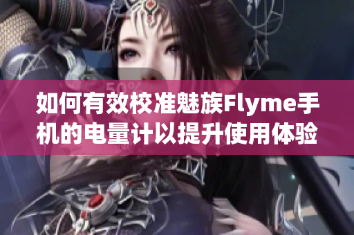 如何有效校准魅族Flyme手机的电量计以提升使用体验