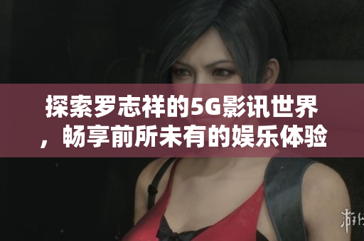 探索罗志祥的5G影讯世界，畅享前所未有的娱乐体验