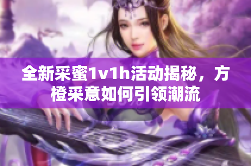 全新采蜜1v1h活动揭秘，方橙采意如何引领潮流