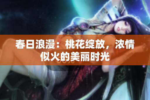 春日浪漫：桃花绽放，浓情似火的美丽时光