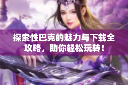 探索性巴克的魅力与下载全攻略，助你轻松玩转！