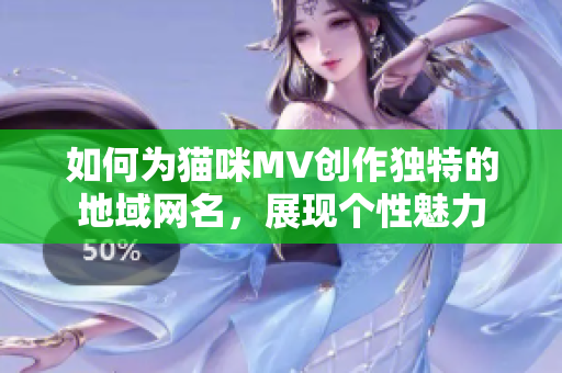 如何为猫咪MV创作独特的地域网名，展现个性魅力